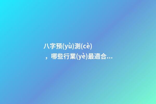 八字預(yù)測(cè)，哪些行業(yè)最適合自己?